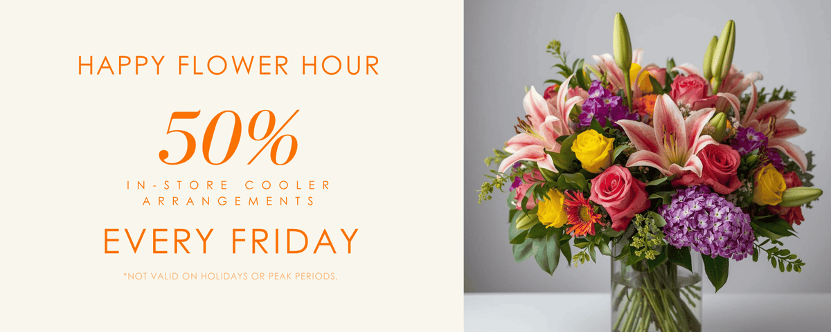 Happy Flower Hour: 50% off in-store cooler arrangements every Friday. Not valid on holidays or peak periods.
